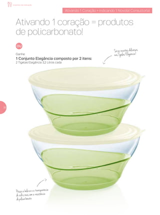 Ganhe:
1 Conjunto Elegância composto por 2 itens:
2 Tigelas Elegância 3,2 Litros cada
Ativando 1 coração = produtos
de policarbonato!
Ativando 1 Coração = indicando 1 Novo(a) Consultor(a)
20
incentivo de indicação
Possuiabelezaeatransparência
dovidro,mascomaresistência
dopolicarbonato
Sirvareceitasdeliciosas
nasTigelasElegância!
 