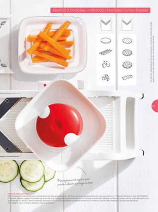 Ositensdeambientaçãonãoacompanhamoproduto.Osbrindesserão
iguaisousimilaresaosilustradosnaRevistaVocêPode.
Ativando 2 Corações = indicando 2 Novos(as) Consultores(as)
Maissegurançacomsuportepara
prenderoalimentoeprotegerasmãos
Regra de Indicação Ativa
O(a) Consultor(a) Indicado(a) será considerado(a) ativo(a) após atingir, em até duas semanas depois da Reunião de Lançamento ou 1ª Reunião Pessoal, o valor de R$ 580,00
(1º nível do BEA) em vendas. Para fazer jus ao brinde, o(a) Consultor(a) Indicante deverá ter, no mínimo, uma Reunião Pessoal no valor do pedido mínimo da Distribuição, entre
as Semanas 17 e 20.2017. Para o brinde ser entregue ao(à) Consultor(a) Indicante, ele(ela) deverá ter, no mínimo, uma Reunião Pessoal no período das Semanas
29 a 32.2017, caso contrário, perderá o direito ao prêmio.
23
 