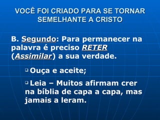 VOCÊ FOI CRIADO PARA SE TORNAR SEMELHANTE A CRISTO B.  Segundo : Para permanecer na palavra é preciso  RETER  ( Assimilar ) a sua verdade. Ouça e aceite; Leia – Muitos afirmam crer na bíblia de capa a capa, mas jamais a leram. 