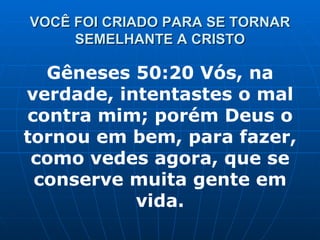 VOCÊ FOI CRIADO PARA SE TORNAR SEMELHANTE A CRISTO Gêneses 50:20 Vós, na verdade, intentastes o mal contra mim; porém Deus o tornou em bem, para fazer, como vedes agora, que se conserve muita gente em vida. 