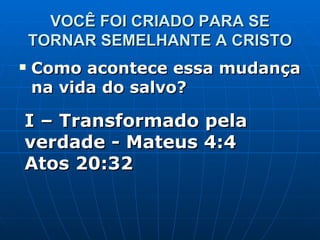 VOCÊ FOI CRIADO PARA SE TORNAR SEMELHANTE A CRISTO Como acontece essa mudança na vida do salvo? I – Transformado pela verdade - Mateus 4:4  Atos 20:32 