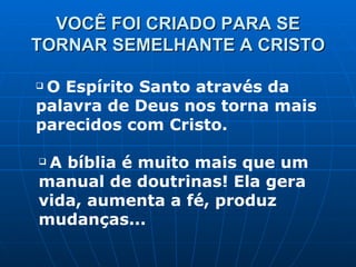 VOCÊ FOI CRIADO PARA SE TORNAR SEMELHANTE A CRISTO O Espírito Santo através da palavra de Deus nos torna mais parecidos com Cristo. A bíblia é muito mais que um manual de doutrinas! Ela gera vida, aumenta a fé, produz mudanças... 