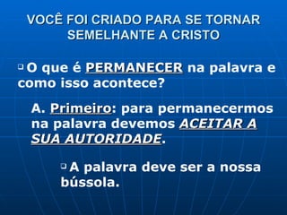 VOCÊ FOI CRIADO PARA SE TORNAR SEMELHANTE A CRISTO O que é  PERMANECER  na palavra e como isso acontece? A.  Primeiro : para permanecermos na palavra devemos  ACEITAR A SUA AUTORIDADE . A palavra deve ser a nossa bússola. 