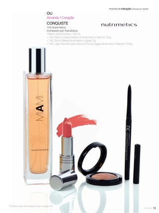 OU
Ativando 1 Coração
CONQUISTE
1 Kit Nutrimetics
Composto por 4 produtos:
1 Miami Deo-Colônia - 100 ml
+ 1 NC Batom Hydra Brilliance Nutrimetics Salmon 3,5g
+ 1 NC Blush Baked Nutrimetics Júpiter 2g
+ 1 NC Lápis Retrátil para Olhos à Prova d´água Nutrimetics Marrom 0,35g
13você pode
Incentivo de indicações Semanas 25 a 28.2016
*Veriﬁque regra de Indicação Ativa na página 15.
VP7 sem_OK_SEM 4/28/16 9:53 AM Page 13
 