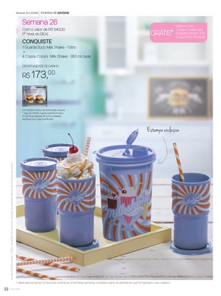 22 você pode22
Com pedido mínimo da Distribuição adquira:
1 Jogo de Vitrines Tupperware/Nutrimetics
nº 8.2016 por apenas R$ 2,20 (3 unidades).
Veriﬁque com o seu Distribuidor.
* Válido para as Novas Consultoras, durante as 12 primeiras semanas, contadas a partir da semana em que foi realizado o seu cadastro.
Asdecoraçõespodemsofrervariaçõesdecoresemrelaçãoaoilustradodevidoaoprocessoprodutivo.
Semana 26
Com o valor de R$ 540,00
(1º nível do BEA)
CONQUISTE
1 Guarda Suco Milk Shake - 1 litro
+
4 Copos Colors Milk Shake - 350 ml cada
OPORTUNIDADE DE GANHO
R$ 173,00
Semanas 25 a 28.2016 Incentivo de atividade
Estampa exclusiva
GRÁTIS*
PARA NOVAS
CONSULTORAS QUE
FICAREM ATIVAS COM
O VALOR DE R$ 540,00
VP7 sem_OK_SEM 4/28/16 9:54 AM Page 22
 