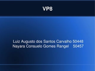 VP8




    Luiz Augusto dos Santos Carvalho 50448
    Nayara Consuelo Gomes Rangel    50457




                       
 