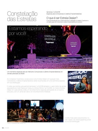 Semanas 1 a 53.2016
Especial para Consultoras e Líderes Empreendedoras
O que é ser Estrela Dealer?
É ser reconhecida pelo seu comprometimento e dedicação no trabalho. É pertencer a
um seleto grupo de Consultoras e Líderes Empreendedoras de sucesso!
12 você pode
Constelação
das Estrelas
Um momento especial para as melhores Consultoras e Líderes Empreendedoras em
vendas pessoais do Brasil!
Ao completar 13 períodos consecutivos como Estrela Dealer, em qualquer nível,
Consultoras e Líderes Empreendedoras serão reconhecidas em uma cerimônia especial
em sua Distribuição.
E todas que durante este período (semanas 1 a 53.2016) atingirem o valor médio de vendas
equivalente ao nível Platina em todos os Vitrines (Vitrine 1 ao 13.2016), no mínimo Estrela
Dealer em cada período, terão um reconhecimento especial: participarão de um evento
exclusivo, com um Jantar de Gala e um reconhecimento individual.
Evento Constelação das Estrelas 2015
Estamos esperando
por você!
Conﬁra mais sobre esse Incentivo no
site Tupper City: www.tuppercity.com.br
ou na sua Distribuição.
VP8 sem_OK_SEM 5/30/16 3:15 PM Page 12
 