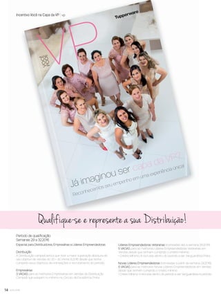 VOCÊ
PODE
Já imaginou ser capa da VP?
Reconhecemos seu empenho em uma experiência única!
Qualifique-se e represente a sua Distribuição!
Incentivo Você na Capa da VP vp
Especial para Distribuidores, Empresárias e Líderes Empreendedoras
Distribuição
A Distribuição campeã será a que tiver a maior superação absoluta do
seu objetivo de vendas do 20 + do Vitrine 8.2016 desde que tenha
cumprido seus objetivos de nomeações e recrutamento do período.
Empresárias
3 VAGAS para as melhores Empresárias em Vendas da Distribuição
Campeã que estejam no mínimo no Círculo da Excelência Prata.
Líderes Empreendedoras Veteranas (nomeadas até a semana 28.2016).
5 VAGAS para as melhores Líderes Empreendedoras Veteranas em
Vendas desde que tenham cumprido o critério mínimo
• Critério Mínimo: 8 recrutas dentro do período e ser Vanguardista Prata.
Novas Líderes Empreendedoras (nomeadas a partir da semana 29.2016).
5 VAGAS para as melhores Novas Líderes Empreendedoras em Vendas
desde que tenham cumprido o critério mínimo
• Critério Mínimo: 4 recrutas dentro do período e ser Vanguardista no período.
Período de qualiﬁcação
Semanas 29 a 32.2016
14 você pode
VP8 sem_OK_SEM 5/30/16 3:15 PM Page 14
 