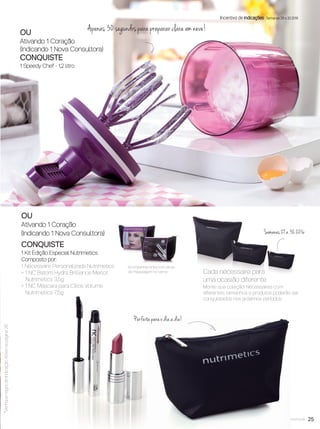 25você pode
*VeriﬁqueregradeIndicaçãoAtivanapágina26.
Incentivo de indicações Semanas 29 a 32.2016
OU
Ativando 1 Coração
(Indicando 1 Nova Consultora)
CONQUISTE
1 Speedy Chef - 1,2 litro
OU
Ativando 1 Coração
(Indicando 1 Nova Consultora)
CONQUISTE
1 Kit Edição Especial Nutrimetics
Composto por:
1 Nécessaire Personalizada Nutrimetics
+ 1 NC Batom Hydra Brilliance Merlot
Nutrimetics 3,5g
+ 1 NC Máscara para Cílios Volume
Nutrimetics 7,5g
Apenas 30 segundos para preparar clara em neve!
Cada nécessaire para
uma ocasião diferente
Monte sua coleção! Nécessaires com
diferentes tamanhos e produtos poderão ser
conquistados nos próximos períodos.
Perfeita para o dia a dia!
Semanas 29 a 32.2016
Acompanha cinta com dicas
de maquiagem no verso.
VP8 sem_OK_SEM 5/30/16 3:16 PM Page 25
 