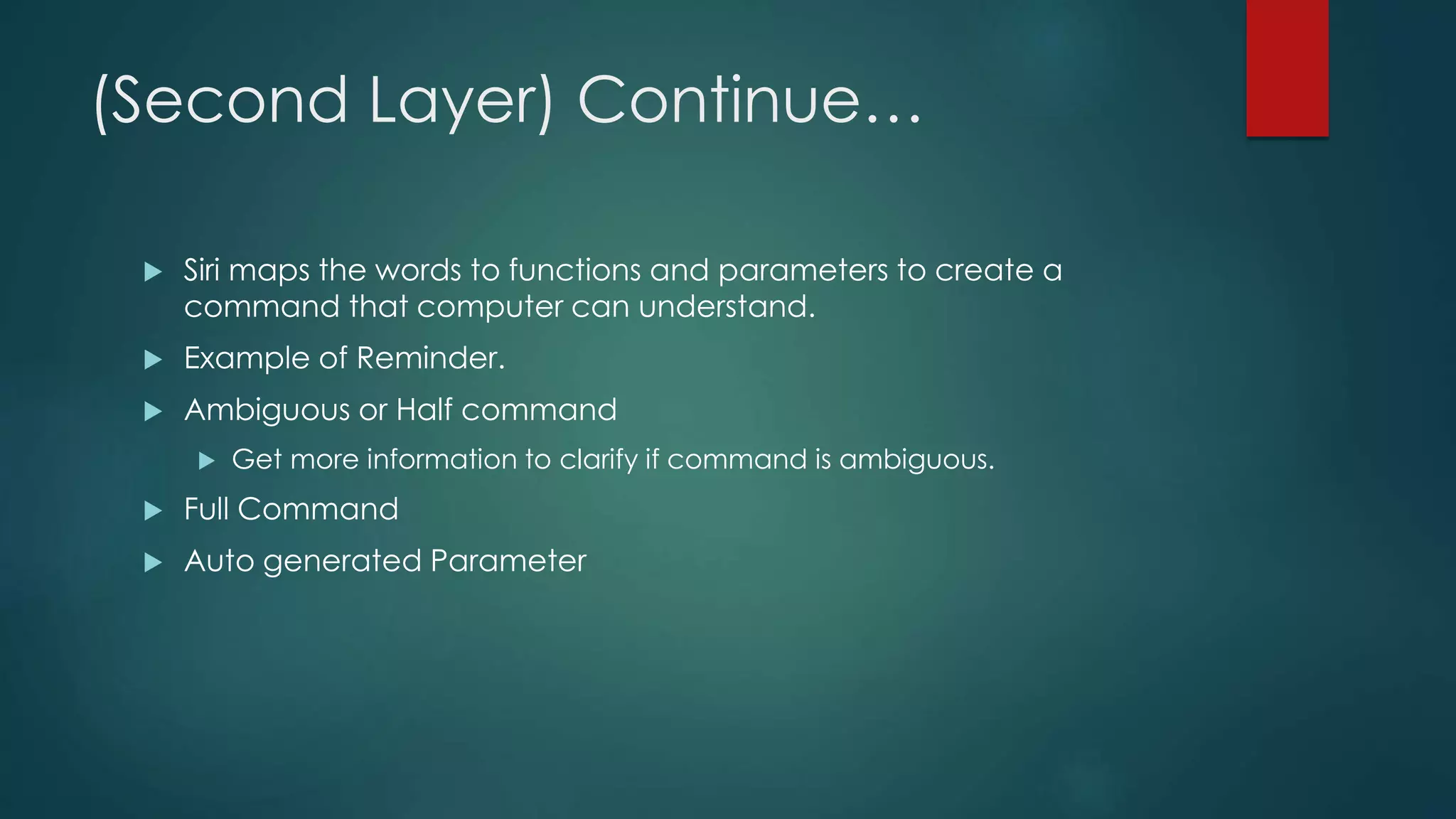 (Second Layer) Continue…
 Siri maps the words to functions and parameters to create a
command that computer can understand.
 Example of Reminder.
 Ambiguous or Half command
 Get more information to clarify if command is ambiguous.
 Full Command
 Auto generated Parameter
 