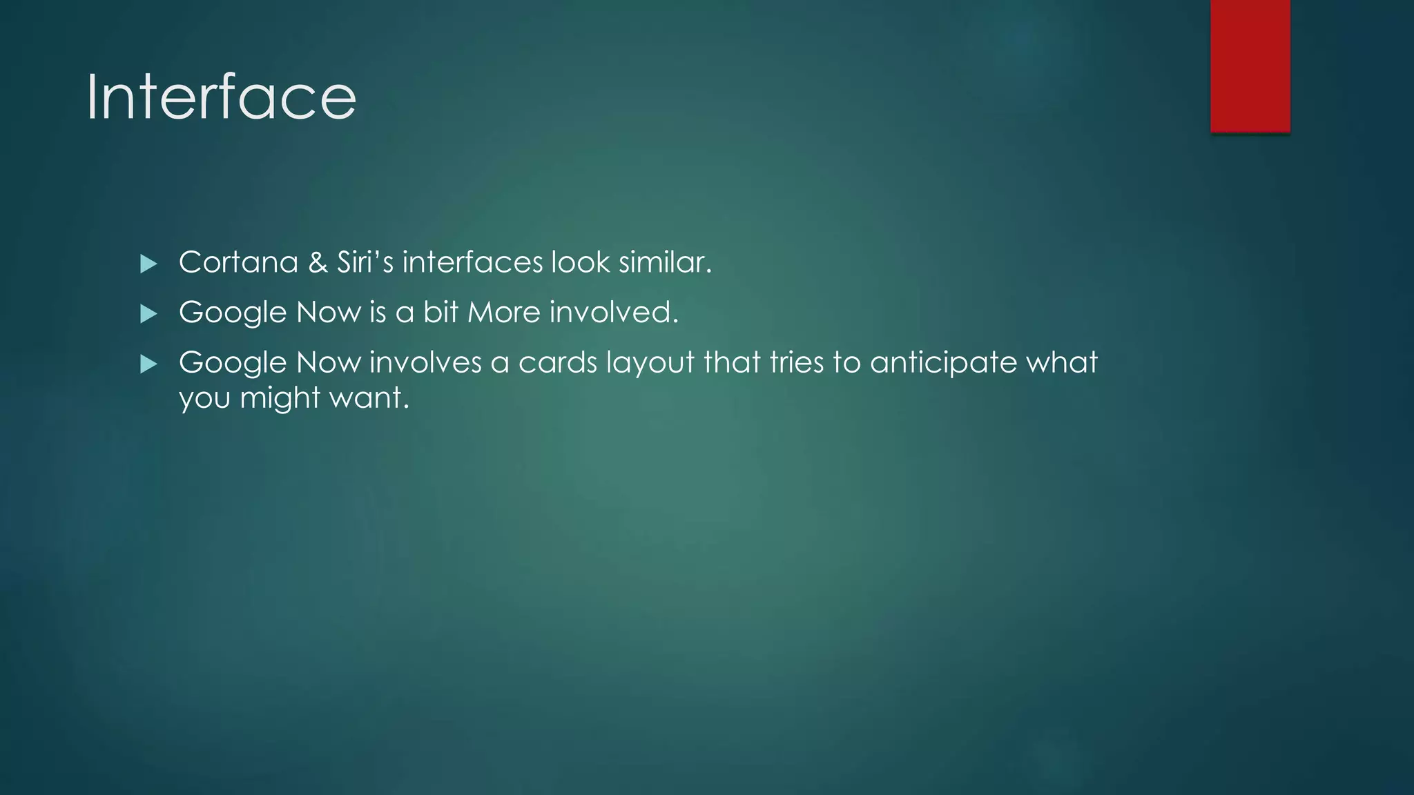 Interface
 Cortana & Siri’s interfaces look similar.
 Google Now is a bit More involved.
 Google Now involves a cards layout that tries to anticipate what
you might want.
 