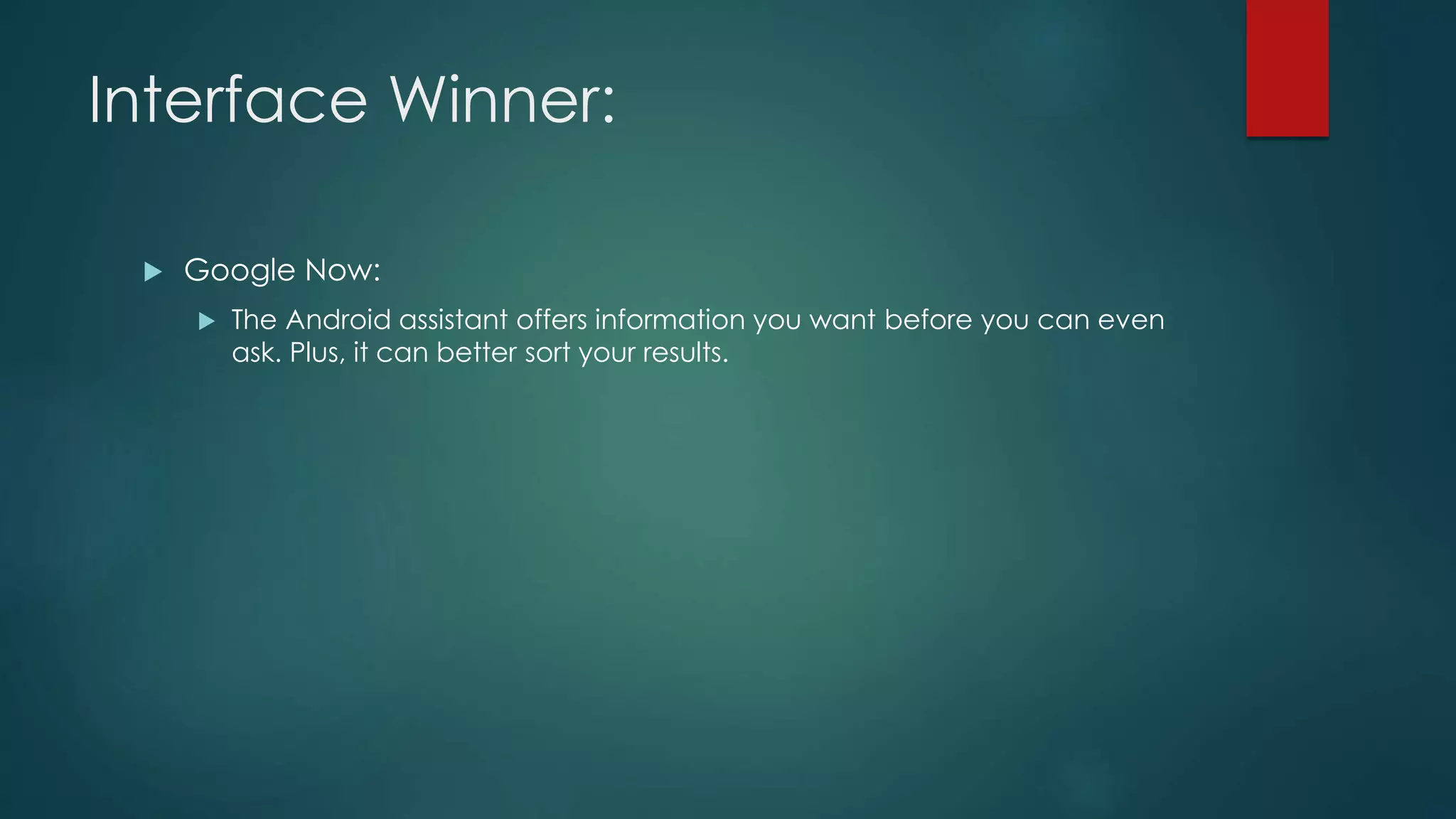 Interface Winner:
 Google Now:
 The Android assistant offers information you want before you can even
ask. Plus, it can better sort your results.
 