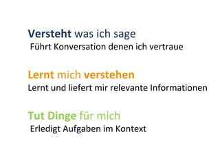 Versteht  was ich sage Führt Konversation denen ich vertraue Lernt  mich  verstehen Lernt und liefert mir relevante Informationen Tut Dinge  für mich Erledigt Aufgaben im Kontext 