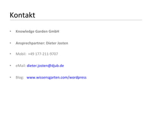 Kontakt Knowledge Garden GmbH Ansprechpartner: Dieter Josten Mobil:  +49 177-211-9707 eMail:  [email_address] Blog:  www.wissensgarten.com/wordpress 