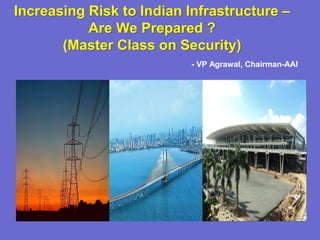 Increasing Risk to Indian Infrastructure –
           Are We Prepared ?
       (Master Class on Security)
                             - VP Agrawal, Chairman-AAI




   Increasing Risk to Indian Infrastructure –
             Are We Prepared ?
                                      - VP Agrawal,
                 Chairman-AAI
 