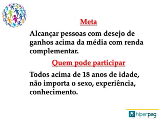 Meta
Alcançar pessoas com desejo de
ganhos acima da média com renda
complementar.
Quem pode participar
Todos acima de 18 anos de idade,
não importa o sexo, experiência,
conhecimento.
 