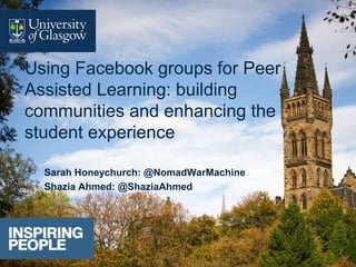 Sarah Honeychurch: @NomadWarMachine
Shazia Ahmed: @ShaziaAhmed
Using Facebook groups for Peer
Assisted Learning: building
communities and enhancing the
student experience
 