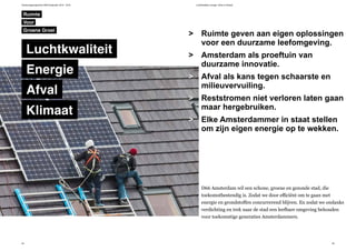 Verkiezingsprogramma D66 Amsterdam 2014 - 2018 Luchtkwaliteit, energie, afval en klimaat
54 55
Ruimte geven aan eigen oplossingen
voor een duurzame leefomgeving.
Amsterdam als proeftuin van
duurzame innovatie.
Afval als kans tegen schaarste en
milieuvervuiling.
Reststromen niet verloren laten gaan
maar hergebruiken.
Elke Amsterdammer in staat stellen
om zijn eigen energie op te wekken.
>
>
>
>
>
D66 Amsterdam wil een schone, groene en gezonde stad, die
toekomstbestendig is. Zodat we door efficiënt om te gaan met
energie en grondstoffen concurrerend blijven. En zodat we ondanks
verdichting en trek naar de stad een leefbare omgeving behouden
voor toekomstige generaties Amsterdammers.
Ruimte
Luchtkwaliteit
Groene Groei
Voor
Energie
Afval
Klimaat
 