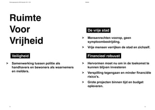 Verkiezingsprogramma D66 Amsterdam 2014 - 2018 Mobiliteit
72 73
Hervormen moet nu om in de toekomst te
kunnen blijven investeren
Verspilling tegengaan en minder financiële
risico’s.
Grote projecten binnen tijd en budget
opleveren.
>
>
>
Samenwerking tussen politie als
handhavers en bewoners als waarnemers
en melders.
>
Mensenrechten voorop, geen
symptoombestrijding.
Vrije mensen verrijken de stad en zichzelf.
>
>
Financieel robuustVeiligheid
De vrije stad
Ruimte
Vrijheid
Voor
 