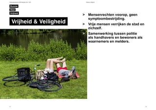 Verkiezingsprogramma D66 Amsterdam 2014 - 2018 Vrijheid en Veiligheid
74 75
Mensenrechten voorop, geen
symptoombestrijding.
Vrije mensen verrijken de stad en
zichzelf.
Samenwerking tussen politie
als handhavers en bewoners als
waarnemers en melders.
>
>
>
Ruimte
Vrijheid & Veiligheid
Vrijheid
Voor
© Maarten Brante
 