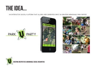 THE IDEA...
 ‘AN INTERACTIVE SOCIAL PLATFORM THAT ALLOWS USER GENERATED INPUT IN CREATING MEMORABLE PARK PARTIES’




      CREATING UNEXPECTED & MEMORABLE SOCIAL ENCOUNTERS
 