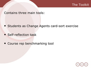 The Toolkit Contains three main tools:  Students as Change Agents card-sort exercise Self-reflection task Course rep benchmarking tool  