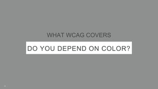 DO YOU DEPEND ON COLOR?
WHAT WCAG COVERS
10
 