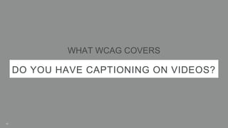 DO YOU HAVE CAPTIONING ON VIDEOS?
WHAT WCAG COVERS
12
 