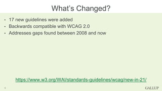 • 17 new guidelines were added
• Backwards compatible with WCAG 2.0
• Addresses gaps found between 2008 and now
https://www.w3.org/WAI/standards-guidelines/wcag/new-in-21/
What’s Changed?
16
 