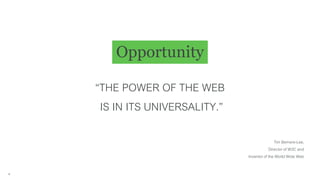 Opportunity
4
“THE POWER OF THE WEB
IS IN ITS UNIVERSALITY.”
Tim Berners-Lee,
Director of W3C and
Inventor of the World Wide Web
 
