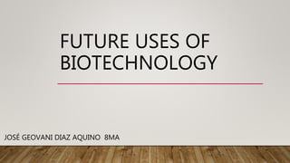 FUTURE USES OF
BIOTECHNOLOGY
JOSÉ GEOVANI DIAZ AQUINO 8MA
 