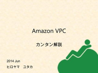 カンタン解説
2014 Jun 　
ヒロヤマ　ユタカ
Amazon VPC
 