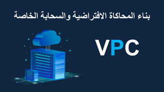 ‫الخاص‬ ‫والسحابة‬ ‫االفتراضية‬ ‫المحاكاة‬ ‫بناء‬
‫ة‬
VPC
 
