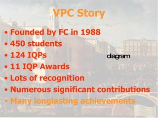 VPC Story Founded by FC in 1988 450 students 124 IQPs 11 IQP Awards Lots of recognition Numerous significant contributions Many longlasting achievements diagram 