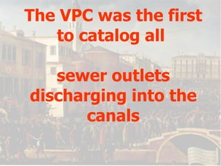 The VPC was the first to catalog all  sewer outlets discharging into the canals 