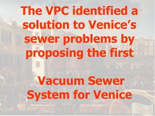 The VPC identified a solution to Venice’s sewer problems by proposing the first  Vacuum Sewer System for Venice 