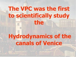 The VPC was the first to scientifically study the  Hydrodynamics of the canals of Venice 