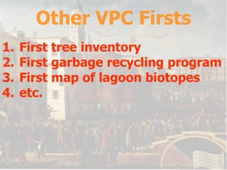 Other VPC Firsts First tree inventory First garbage recycling program First map of lagoon biotopes etc. 