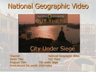 National Geographic Video Channel: National Geographic Video Series Title:  Out There  Program Title:  City under Siege Aired around the world: 2002-today 