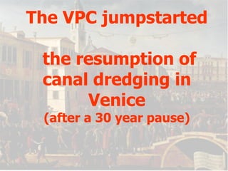 The VPC jumpstarted  the resumption of canal dredging in Venice (after a 30 year pause) 