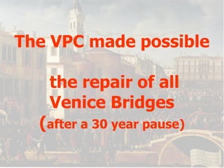 The VPC made possible  the repair of all Venice Bridges ( after a 30 year pause) 