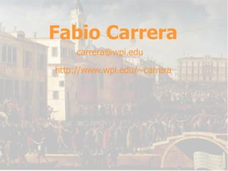 Fabio Carrera http://www.wpi.edu/~carrera [email_address] 