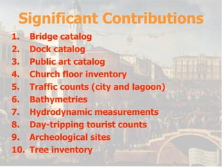 Significant Contributions Bridge catalog Dock catalog Public art catalog Church floor inventory Traffic counts (city and lagoon) Bathymetries Hydrodynamic measurements Day-tripping tourist counts Archeological sites Tree inventory 
