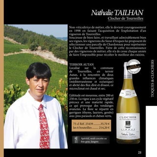 Non-viticultrice de métier, elle le devient courageusement
en 1998 en faisant l’acquisition de l’exploitation d’un
vigneron de Tourreilles.
Soucieuse de bien faire, et travaillant admirablement bien
ses vignes, les vignerons du Sieur d’Arques lui proposent de
sélectionner une parcelle de Chardonnay pour représenter
le Clocher de Tourreilles. Fière de cette reconnaissance
par des vignerons de métier, elle n’a de cesse chaque année
de faire l’impossible pour récolter le meilleur des raisins.
TERROIR AUTAN
Localisé sur la commune
de Tourreilles, en terroir
Autan, à la rencontre de deux
grandes influences climatiques
(méditerranéenne et océanique)
et abrité des flux d’est et d’ouest, ce
microclimat est chaud et sec.
L’altitude est moyenne, entre 200 et
250 m. La vigne a un cycle végétatif
précoce et une maturité rapide,
ce qui provoque des vendanges
avancées. La flore se répartit en
garrigues (thyms, lauriers, genêts)
avec pins parasols et chênes verts.
TOQUES&CLOCHERS
Clocher de Tourreilles
NathalieTAILHAN
C
U V É E R É SER
VÉE
75 cl Réf. 25439	����������35,70 €
les 6 bouteilles.......... 214,20 €
Apéritif, œufs cocotte au
foie gras, langres
21
 