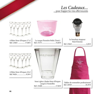 6 flûtes Sieur d’Arques 17 cl
Réf. 23661 ................ 17,00 €
6 flûtes Sieur d’Arques 10 cl
Réf. 9626......................9,50 €
La vasque Première Bulle (Tonic)
Réf. 27271................................35,00 €
Seau à glace Alaska Sieur d’Arques
jusqu’à 2 bouteilles
Réf. 25488................................17,00 €
Le bouchon stoppeur
Noir/Chrome
Réf. 23663..................................4,20 €
Tablier de sommelier professionnel
Réf. 20305................................26,50 €
... pour frapper les vins effervescents
Les Cadeaux...
46
 