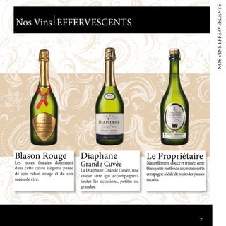 Blason Rouge
Les notes florales dominent
dans cette cuvée élégante parée
de son ruban rouge et de son
sceau de cire.
Nos Vins EFFERVESCENTS
Diaphane
Grande Cuvée
La Diaphane Grande Cuvée, une
valeur sûre qui accompagnera
toutes les occasions, petites ou
grandes.
Le Propriétaire
Naturellementdouceetfruitée,cette
blanquetteméthodeancestraleestla
compagneidéaledetouteslespauses
sucrées.
NOSVINSEFFERVESCENTS7
 