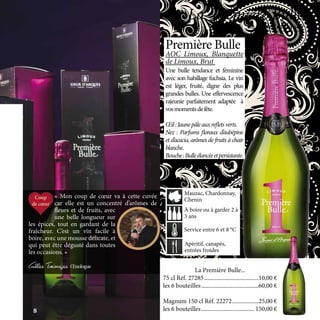 Apéritif, canapés,
entrées froides
À boire ou à garder 2 à
3 ans
Service entre 6 et 8 °C
Mauzac, Chardonnay,
Chenin
« Mon coup de cœur va à cette cuvée
car elle est un concentré d’arômes de
fleurs et de fruits, avec
une belle longueur sur
les épices, tout en gardant de la
fraîcheur. C’est un vin facile à
boire, avec une mousse délicate, et
qui peut être dégusté dans toutes
les occasions. »
Gilles Tréméges Œnologue
Première Bulle
AOC Limoux, Blanquette
de Limoux, Brut
Une bulle tendance et féminine
avec son habillage fuchsia. Le vin
est léger, fruité, digne des plus
grandes bulles. Une effervescence
rajeunie parfaitement adaptée à
vosmomentsdefête.
Œil:Jaunepâleauxrefletsverts.
Nez : Parfums floraux d’aubépine
et d’acacia, arômes de fruits à chair
blanche.
Bouche:Bulleélancéeetpersistante.
La bulle tendance
La Première Bulle
La Première Bulle...
75 cl Réf. 27285......................................10,00 €
les 6 bouteilles........................................60,00 €
Magnum 150 cl Réf. 22272	������������������25,00 €
les 6 bouteilles..................................... 150,00 €8
 