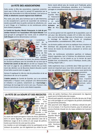 LA FETE DES ASSOCIATIONS
Ce?e année, la fête des associa)ons, organisée conjointe-
ment avec la fête du sport le samedi 23 septembre par la
Maison des Associa)on et la Ville de Roubaix, s’est tenue au
STAB, le vélodrome couvert régional Jean Stablinski.
Plus vaste, plus aéré, plus lumineux que la salle Watremez,
ce site excep)onnel a permis de rassembler de nombreux
stands associa)fs dans la par)e centrale du vélodrome, ain-
si qu’à l’étage, et à l’extérieur où de nombreuses anima-
)ons étaient proposées.
Le Comité de Quar er Moulin Potennerie, le club de pré-
ven on Horizon 9 et l’associa on ATD Quart-Monde l’ont
joué groupé en partageant leur stand, avec le collec)f du
Café Citoyen comme dénominateur commun.
L’embellisse-
ment de la
Cour Fon)er,
rue de Bou-
vines, était
présenté sous
forme de ﬁlm
sur un ordina-
teur portable,
ce qui ajoutait à l’anima)on du stand. Des photos relataient
les réunions publiques avec les tonnelles de rue ainsi que le
Fes val des savoirs et des arts de cet été sur l'espace Fon-
)er (voir en page 6). Les problèmes récents liés au traite-
ment des déchets rue de Bouvines étaient discutés à par)r
d'une le?re ouverte (voir en page 4).
Horizon 9 expliquait le rôle du club de préven)on et de ses
éducateurs de rue sur le quar)er.
L’atelier poterie du Comité de Quar)er, qui a ses ac)vités
habituelles à l’Espace Linné, proposait une démonstra)on
et ini)a)on à la poterie, notamment au « tourroulage »,
technique de tournage de la terre sans eau. Plusieurs créa-
)ons en terre brute ou terre cuite étaient exposées.
Notre stand a_rait plus de monde qu’à l’habitude, grâce
aux nombreuses théma)ques abordées, et à l’anima)on
partagée et complémentaire des trois associa)ons.
Le Comité de
Quar)er Mou-
lin Potennerie
partageait aus-
si un autre
stand avec les
écrivains pu-
blics de Rou-
baix.
Ce service gratuit est très apprécié de la popula)on, que ce
soit pour des démarches simples (CV et le?re de mo)va-
)on, courrier juridique, li)ge avec un fournisseur...) ou pour
le montage de dossiers plus lourds et complexes
(naturalisa)on, surende?ement, CMU, retraite, …)
Les écrivains publics ont ainsi pu expliquer leurs missions et
distribuer des plaque?es avec les horaires des perma-
nences de toutes les structures proposant ce service aux
roubaisiens.
Enﬁn, de nombreuses anima)ons spor)ves et ludiques
étaient organisées, tant à l’intérieur du vélodrome couvert
qu’à l’extérieur, sur les stands ou sur le terrain de sport
(bubble foot, accrobranche, saut à l’élas)que, karaté, judo,
twirling, Repair Café…)
Ce?e expérience nous a confortés dans l’idée que tenir un
stand est important pour nous faire connaître et pour valo-
riser nos ac)vités associa)ves. Cela nous a aussi permis de
rencontrer
d’autres asso-
cia)ons que
nous n’aurions
sans doute pas
connues autre-
ment.
Luc
3
LA FETE DE LA SOUPE ET DES RECOLTES
Ce samedi 7
octobre, en ce
début d’au-
tomne avec un
pe)t vent gla-
cial, la dégusta-
)on de soupes
chaudes a été
très appréciée.
Il y avait une soupe portugaise à base de choux, pommes de
terre et autres légumes, une soupe polonaise avec de la
be?erave rouge et de la crème et une soupe de po)ron,
toutes aussi bonnes les unes que les autres.
Les rece?es se sont échangées entre les par)cipants et les
visiteurs du quar)er, qui ont également pu visiter les par-
celles de jardins familiaux d’où provenaient les légumes
ayant servi à la fabrica)on des soupes.
Gérard avait apporté une grosse citrouille (de plus de 25 Kg)
qui a été partagée en une vingtaine de por)ons distribuées
aux personnes présentes.
Elles pourront ainsi déguster un délicieux velouté de po)-
ron à la maison. Il en fournira d’autres, pour le velouté qui
servira d’entrée chaude lors du repas solidaire du 6 janvier
prochain.
Le Comité de
Quar)er Moulin
Potennerie et
les habitants le
remercient pour
ce?e heureuse
ini)a)ve. Luc
 