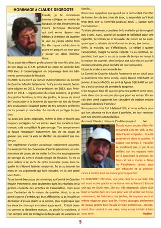 HOMMAGE à CLAUDE DEGROOTE
Claude, je te connaissais
comme collègue en mairie de
Roubaix, un des électriciens du
Centre Technique Municipal
qui sont venus réparer mes
bê)ses à la maison de quar)er
le jour où j’avais abîmé trois
ﬁls électriques cachés dans le
plâtre en perçant un mur pour
y passer un câble informa-
)que.
Tu as aussi été référent professionnel de mon ﬁls aîné, lors
de son stage au C.T.M. pendant sa classe de seconde BAC
PRO élec. Il t’accompagnait en dépannage dans les bâ)-
ments communaux de Roubaix.
En 2009, tu es entré au Conseil d’Administra)on du Comité
de Quar)er Moulin Potennerie. Tu t’y es vite inves), Secré-
taire-adjoint en 2011, Vice-président en 2013, puis Prési-
dent en 2014. L’organisa)on du repas solidaire, la ges)on
des jardins familiaux, la fête des jardins, la tenue du stand
de l’associa)on à la braderie du quar)er ou lors du forum
des associa)ons faisaient par)e de tes ac)vités préférées
car tu pouvais y rencontrer du monde et partager ta pas-
sion.
Tu avais des idées originales, même si elles n’étaient pas
toujours partagées par les autres. Avec ton caractère bien
trempé, cela complétait le personnage. Ton tempérament
se faisait remarquer, notamment lors de tes coups de
gueule, qui, avec ta voix de stentor, ne passaient pas ina-
perçus.
Ton expérience d’ancien alcoolique, totalement assumée,
t’a aussi permis de convaincre d’autres personnes, en con-
naissance de cause, de les inciter à s’inscrire au programme
de sevrage du centre d’addictologie de Roubaix. Tu les as
ainsi aidées à se sor)r de ce?e mauvaise passe dans la-
quelle ils s’étaient laissées emporter. Tu as su trouver les
mots et les arguments qui font mouche, et ils ont porté
leurs fruits.
Tu as donné beaucoup de ton temps au Comité de Quar)er
Moulin Potennerie, non seulement dans les réunions et la
ges)on courante des ac)vités de l’associa)on, mais aussi
pour l’entre)en de la maison de quar)er. Ainsi, tu as re-
peint la porte d’entrée, qui était défraîchie, tu as installé un
dérouleur d’essuie-mains à la cuisine, plus hygiénique que
les vieux torchons qui existaient auparavant… C’était deve-
nu comme ta deuxième maison, ou plutôt la troisième, si
l’on compte celle de Bretagne où tu passais tes vacances en
famille…
Nous nous rappelons que quand on te demandait d’arrêter
de fumer, lors de tes crises de toux, tu répondais qu’il était
trop tard, que tu fumerais jusqu’au bout, … jusque dans
l’incinérateur…
Tu étais pleinement conscient de la maladie qui te rongeait
peu à peu. Aussi, quand un passant te sollicitait pour une
cigare?e, tu tentais de le dissuader de fumer en lui expli-
quant que tu refusais de lui donner le cancer, ton cancer…
Enﬁn, la maladie, qui t’aﬀaiblissait, t’a obligé à qui?er
l’associa)on, malgré ta bonne volonté. Tu as con)nué, ce-
pendant, tant que tu as pu, à passer de temps en temps à
la maison de quar)er, dire bonjour aux salariées et aux bé-
névoles présents, pour prendre de leurs nouvelles.
Et puis le crabe a eu raison de toi.
Le Comité de Quar)er Moulin Potennerie est en deuil pour
la quatrième fois ce?e année, après Daniel DELEPAUT en
janvier, Francis MACOU en avril et Agnès DELEPAUT en juil-
let, c’est à ton tour de prendre la tangente.
C’est toujours trop tôt que nos proches qui?ent ce?e terre,
mais dans ton cas encore plus que pour les autres. On au-
rait bien aimé supporter ton caractère de cochon encore
quelques dizaines d’années !
Nous pensons très fort à Marie-Edith, et à tes enfants pour
qui ton absence va être dure à combler, en leur renouve-
lant nos sincères condoléances.
Au revoir Claude ! Nous ne t’oublierons pas ! Luc
Claude notre ancien Vilain Pe-
)t Canard s’en est allé, la ma-
ladie l’ayant emporté…. Il a été
persévérant dans le quar)er. Il
passait son temps à travailler
se dandinant par ci par là en
veillant sur les espaces verts
car il appréciait la pelouse, les
ﬂeurs et les « mares ». Nous
ne l’oublierons jamais pour
son eﬃcacité et sa persévé-
rance à me?re tout en œuvre pour le quar)er.
En 2016/2017, Chris)ne, une jolie cane lui a succédé. Elle
est aussi ac)ve que lui et ne laisse rien au hasard ! Encore
une qui ne lâche rien. Elle est très exigeante, allant d’un
bout à l’autre dans les rues pour voir et veiller sur l’envi-
ronnement, les habitants, les jardins, les espaces verts et
même négocier pour que les friches sauvages deviennent
de beaux jardins bien ﬂeuris et bien entretenus… Décidé-
ment d’un canard à une cane, nous avons intérêt à bien
nous tenir. Hadjira
5
 