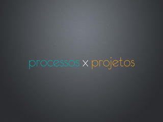 processos x projetos
 